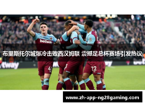 布里斯托尔城爆冷击败西汉姆联 震撼足总杯赛场引发热议