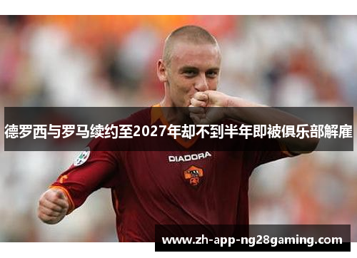 德罗西与罗马续约至2027年却不到半年即被俱乐部解雇