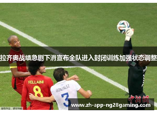 拉齐奥战绩急剧下滑宣布全队进入封闭训练加强状态调整