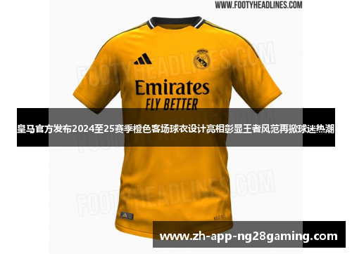 皇马官方发布2024至25赛季橙色客场球衣设计亮相彰显王者风范再掀球迷热潮 皇马官方发布2024至25赛季橙色客场球衣设计亮相彰显王者风范再掀球迷热潮