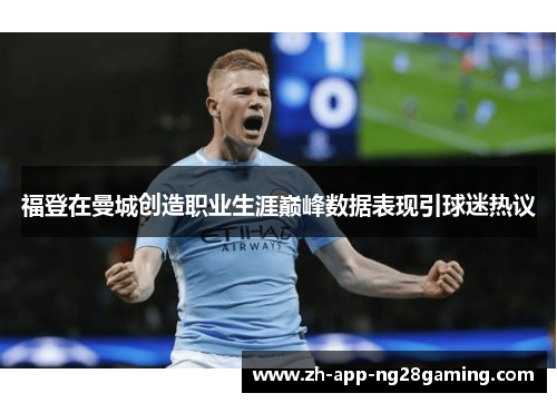 福登在曼城创造职业生涯巅峰数据表现引球迷热议