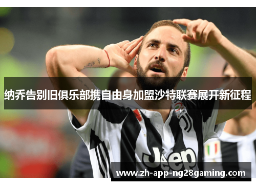 纳乔告别旧俱乐部携自由身加盟沙特联赛展开新征程 纳乔告别旧俱乐部携自由身加盟沙特联赛展开新征程