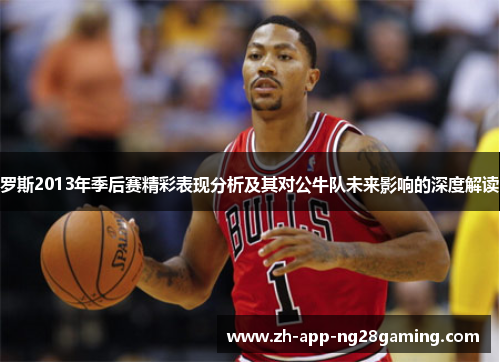 罗斯2013年季后赛精彩表现分析及其对公牛队未来影响的深度解读