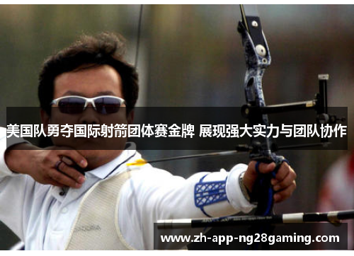 美国队勇夺国际射箭团体赛金牌 展现强大实力与团队协作 美国队勇夺国际射箭团体赛金牌 展现强大实力与团队协作