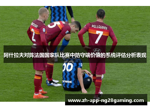 阿什拉夫对阵法国国家队比赛中防守端价值的系统评估分析表现 阿什拉夫对阵法国国家队比赛中防守端价值的系统评估分析表现