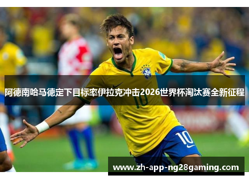 阿德南哈马德定下目标率伊拉克冲击2026世界杯淘汰赛全新征程 阿德南哈马德定下目标率伊拉克冲击2026世界杯淘汰赛全新征程