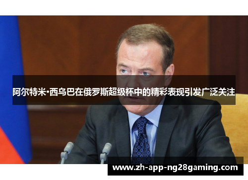 阿尔特米·西乌巴在俄罗斯超级杯中的精彩表现引发广泛关注 阿尔特米·西乌巴在俄罗斯超级杯中的精彩表现引发广泛关注
