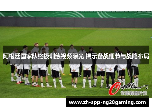 阿根廷国家队终极训练视频曝光 揭示备战细节与战略布局