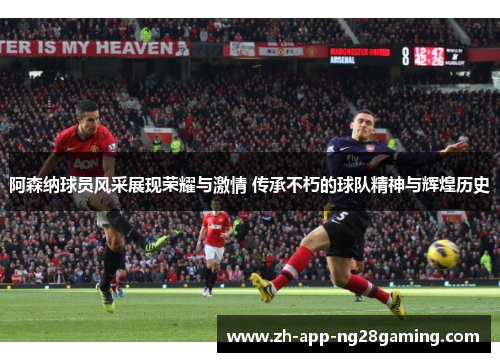 阿森纳球员风采展现荣耀与激情 传承不朽的球队精神与辉煌历史