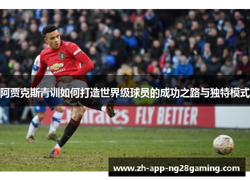 阿贾克斯青训如何打造世界级球员的成功之路与独特模式 阿贾克斯青训如何打造世界级球员的成功之路与独特模式