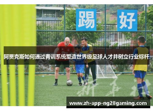 阿贾克斯如何通过青训系统塑造世界级足球人才并树立行业标杆 阿贾克斯如何通过青训系统塑造世界级足球人才并树立行业标杆