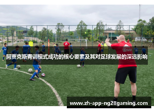 阿贾克斯青训模式成功的核心要素及其对足球发展的深远影响 阿贾克斯青训模式成功的核心要素及其对足球发展的深远影响