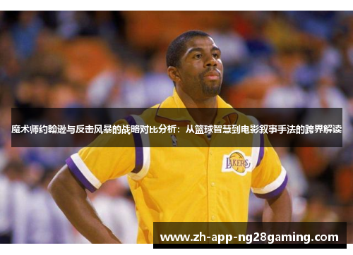 魔术师约翰逊与反击风暴的战略对比分析:从篮球智慧到电影叙事手法的跨界解读 魔术师约翰逊与反击风暴的战略对比分析:从篮球智慧到电影叙事手法的跨界解读