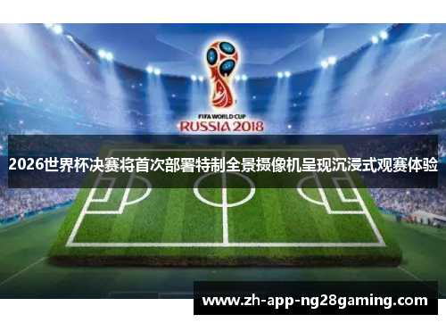 2026世界杯决赛将首次部署特制全景摄像机呈现沉浸式观赛体验