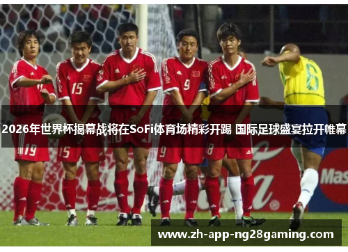 2026年世界杯揭幕战将在SoFi体育场精彩开踢 国际足球盛宴拉开帷幕