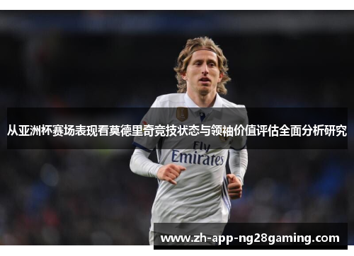 从亚洲杯赛场表现看莫德里奇竞技状态与领袖价值评估全面分析研究 从亚洲杯赛场表现看莫德里奇竞技状态与领袖价值评估全面分析研究