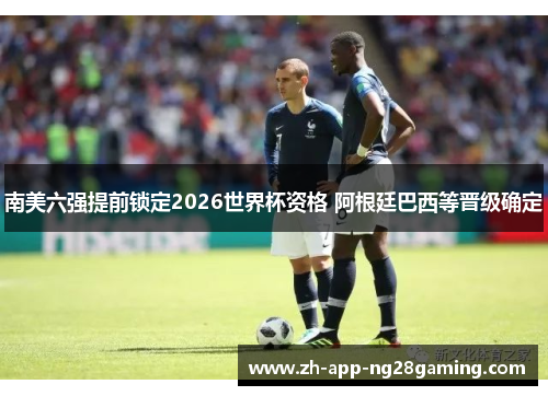南美六强提前锁定2026世界杯资格 阿根廷巴西等晋级确定 南美六强提前锁定2026世界杯资格 阿根廷巴西等晋级确定