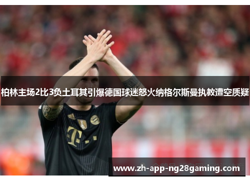 柏林主场2比3负土耳其引爆德国球迷怒火纳格尔斯曼执教遭空质疑 柏林主场2比3负土耳其引爆德国球迷怒火纳格尔斯曼执教遭空质疑