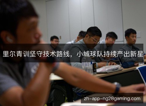 里尔青训坚守技术路线,小城球队持续产出新星 里尔青训坚守技术路线,小城球队持续产出新星